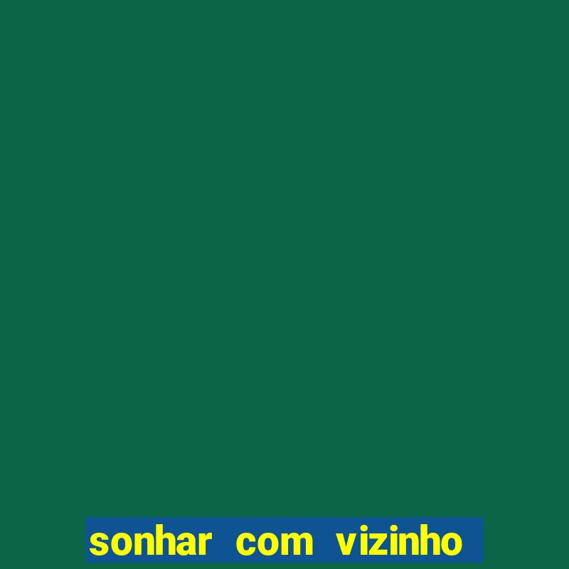 sonhar com vizinho jogo do bicho